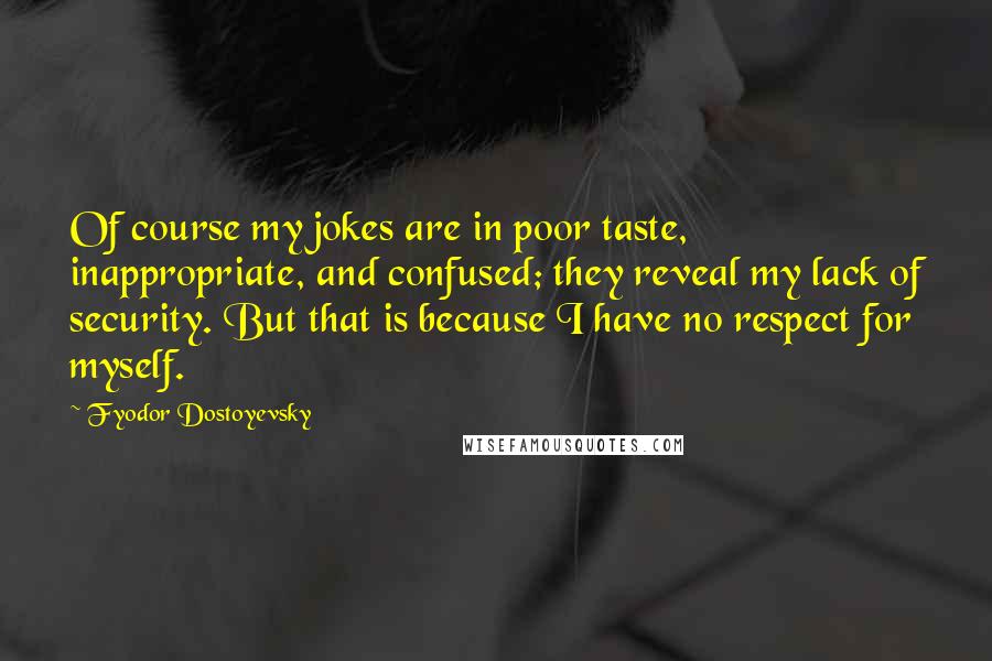 Fyodor Dostoyevsky Quotes: Of course my jokes are in poor taste, inappropriate, and confused; they reveal my lack of security. But that is because I have no respect for myself.