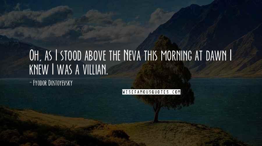 Fyodor Dostoyevsky Quotes: Oh, as I stood above the Neva this morning at dawn I knew I was a villian.
