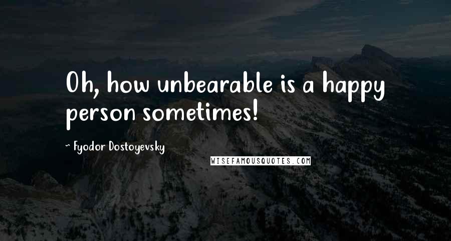 Fyodor Dostoyevsky Quotes: Oh, how unbearable is a happy person sometimes!