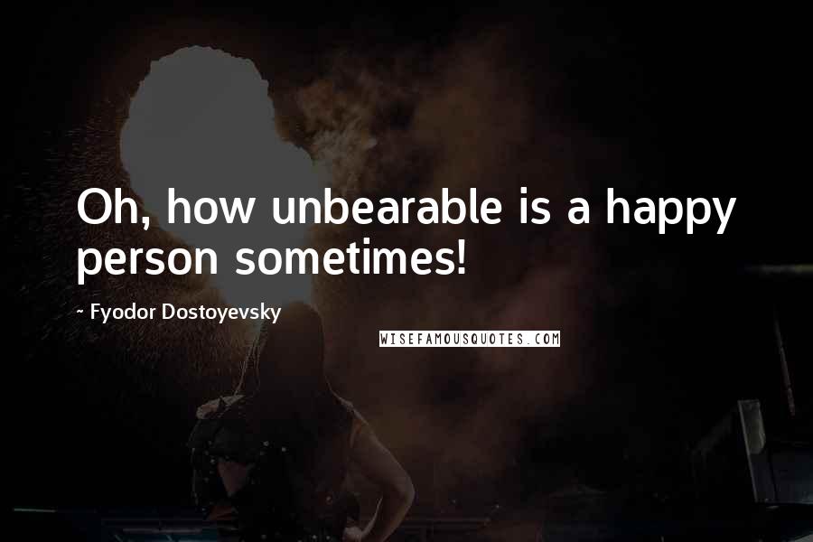 Fyodor Dostoyevsky Quotes: Oh, how unbearable is a happy person sometimes!