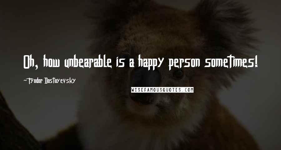 Fyodor Dostoyevsky Quotes: Oh, how unbearable is a happy person sometimes!