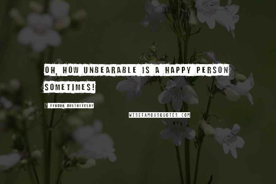 Fyodor Dostoyevsky Quotes: Oh, how unbearable is a happy person sometimes!