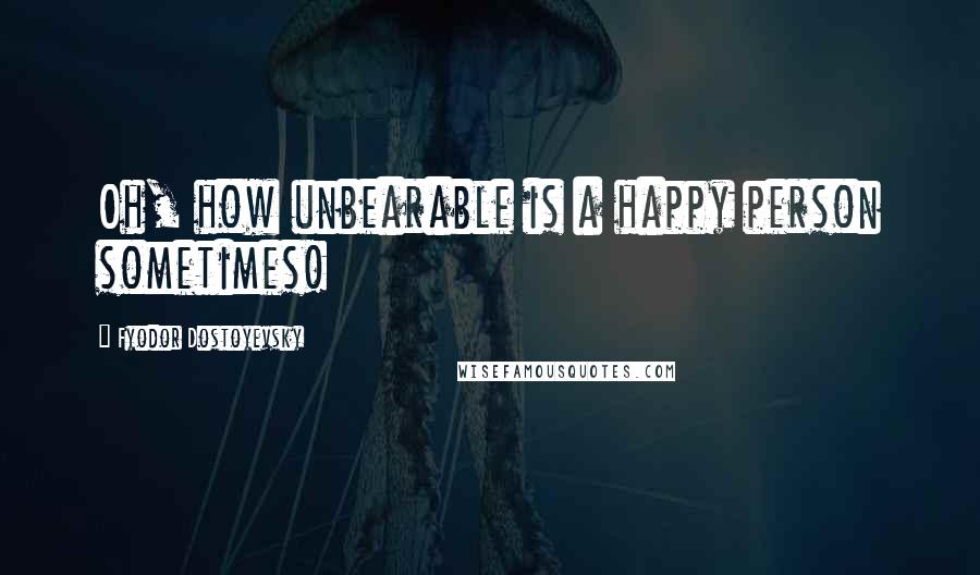 Fyodor Dostoyevsky Quotes: Oh, how unbearable is a happy person sometimes!