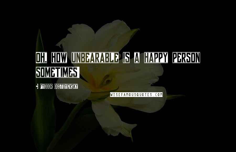 Fyodor Dostoyevsky Quotes: Oh, how unbearable is a happy person sometimes!