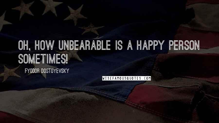 Fyodor Dostoyevsky Quotes: Oh, how unbearable is a happy person sometimes!