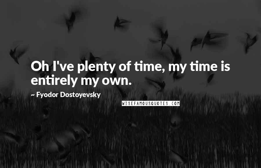 Fyodor Dostoyevsky Quotes: Oh I've plenty of time, my time is entirely my own.