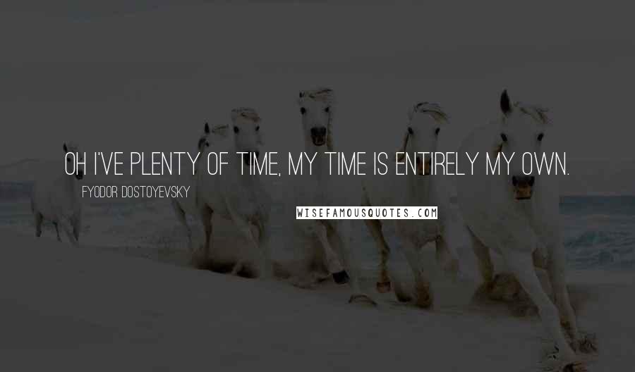 Fyodor Dostoyevsky Quotes: Oh I've plenty of time, my time is entirely my own.