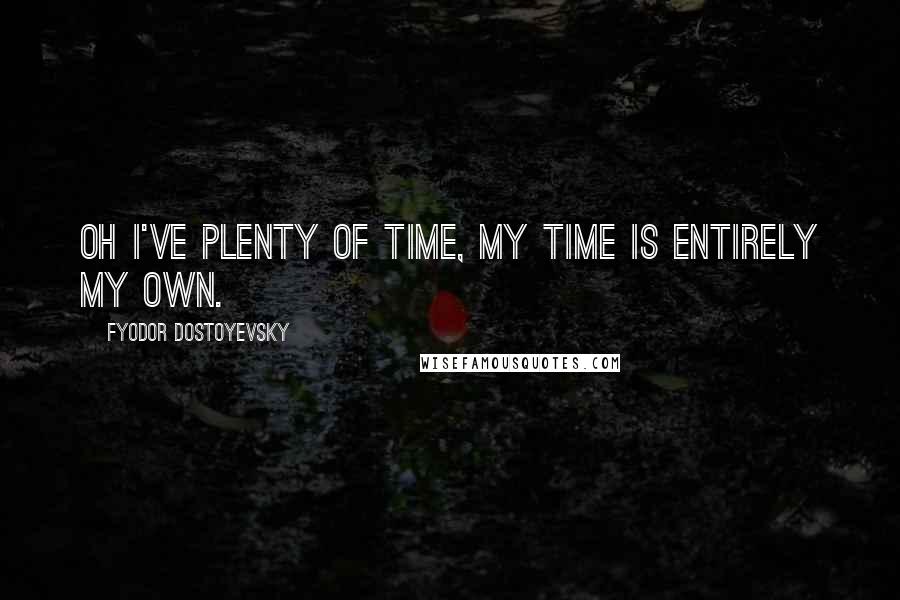 Fyodor Dostoyevsky Quotes: Oh I've plenty of time, my time is entirely my own.