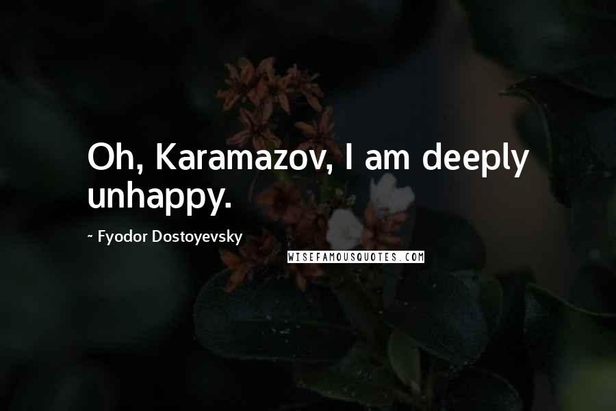 Fyodor Dostoyevsky Quotes: Oh, Karamazov, I am deeply unhappy.