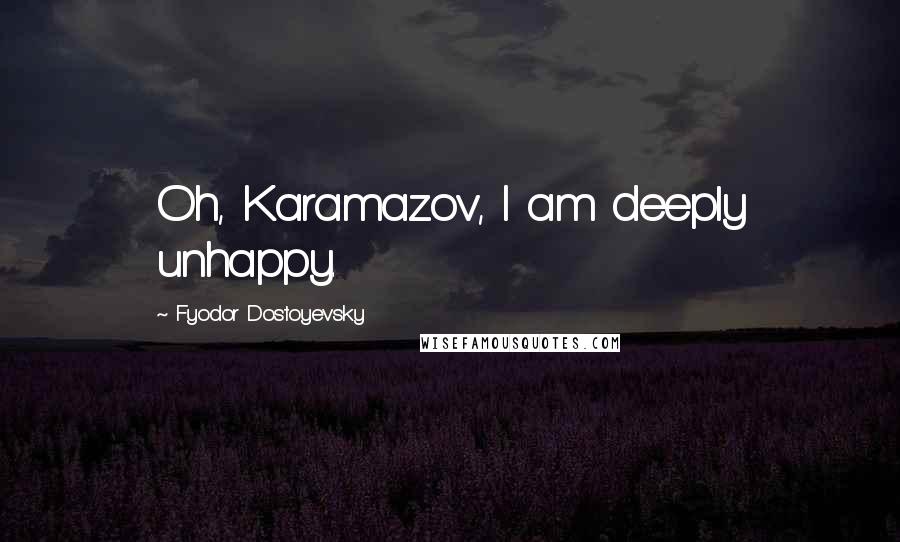 Fyodor Dostoyevsky Quotes: Oh, Karamazov, I am deeply unhappy.