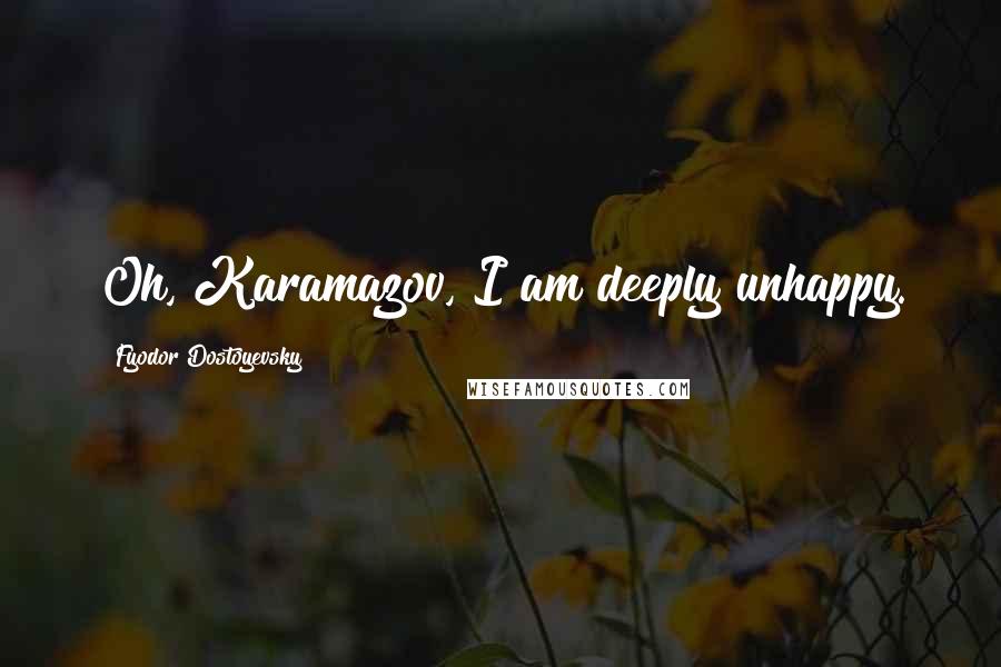 Fyodor Dostoyevsky Quotes: Oh, Karamazov, I am deeply unhappy.