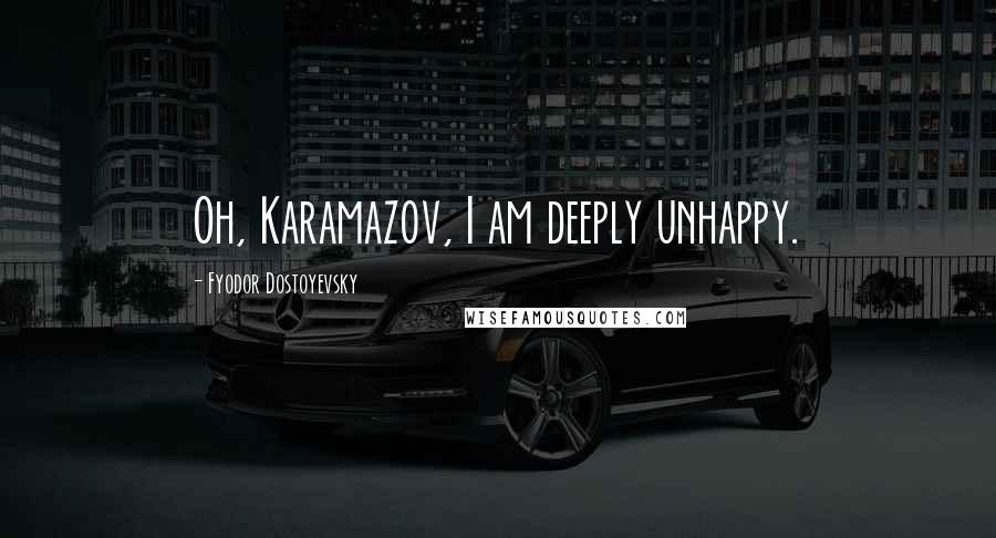 Fyodor Dostoyevsky Quotes: Oh, Karamazov, I am deeply unhappy.