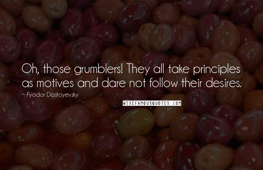 Fyodor Dostoyevsky Quotes: Oh, those grumblers! They all take principles as motives and dare not follow their desires.