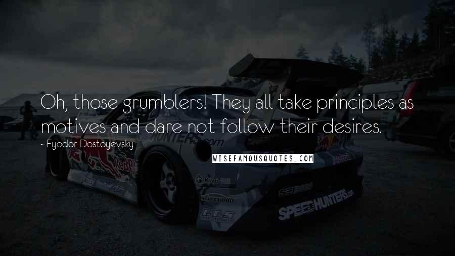 Fyodor Dostoyevsky Quotes: Oh, those grumblers! They all take principles as motives and dare not follow their desires.