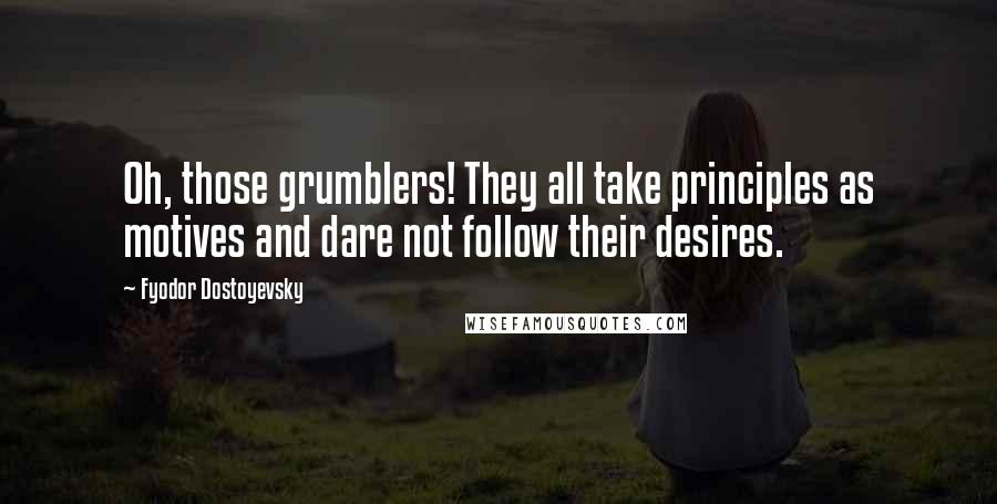 Fyodor Dostoyevsky Quotes: Oh, those grumblers! They all take principles as motives and dare not follow their desires.