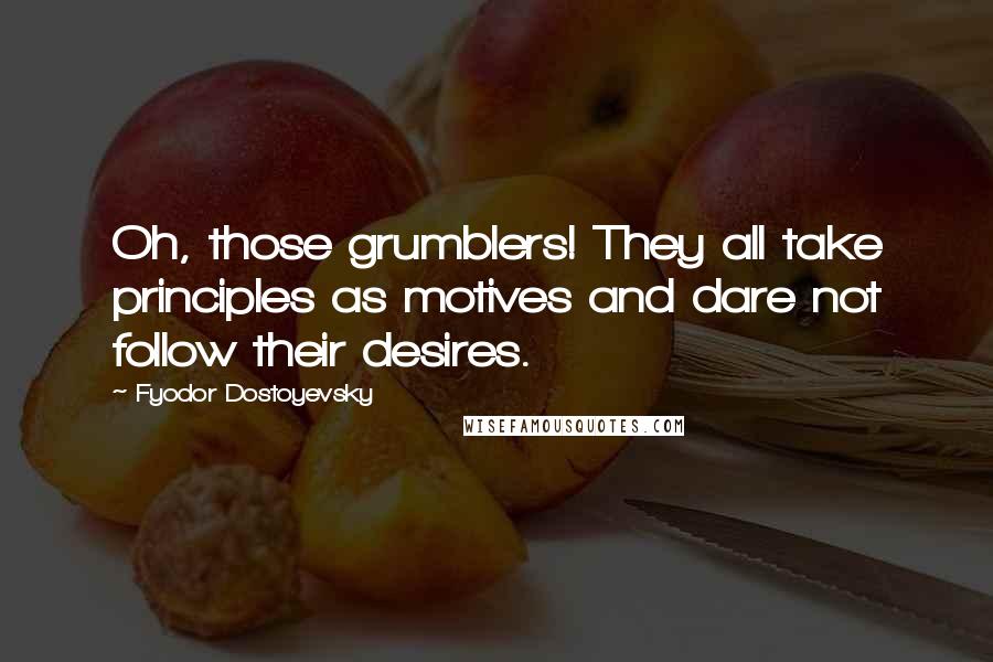 Fyodor Dostoyevsky Quotes: Oh, those grumblers! They all take principles as motives and dare not follow their desires.