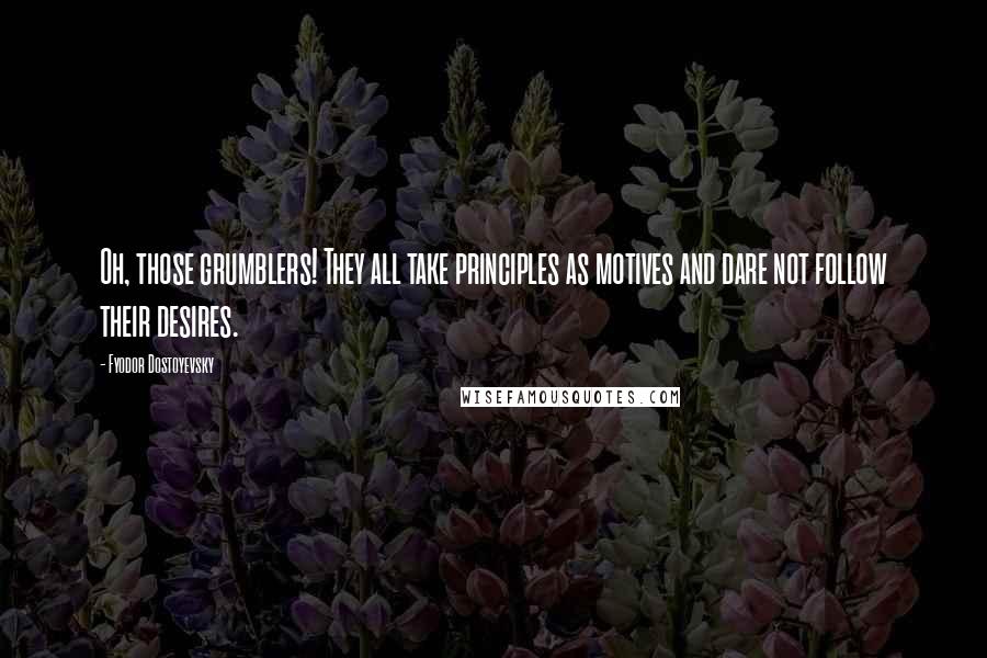 Fyodor Dostoyevsky Quotes: Oh, those grumblers! They all take principles as motives and dare not follow their desires.