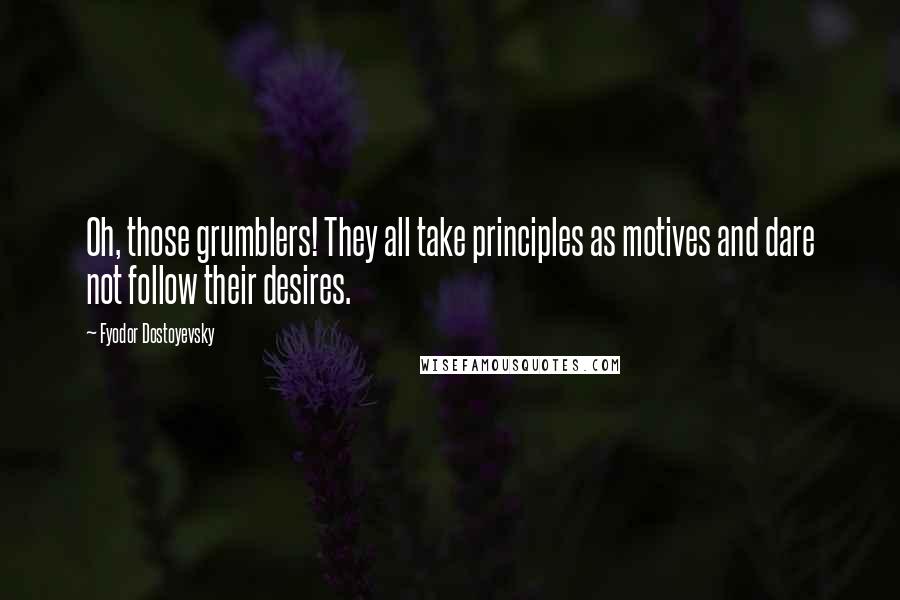 Fyodor Dostoyevsky Quotes: Oh, those grumblers! They all take principles as motives and dare not follow their desires.