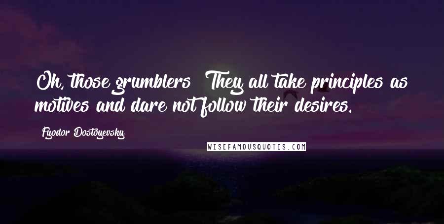 Fyodor Dostoyevsky Quotes: Oh, those grumblers! They all take principles as motives and dare not follow their desires.