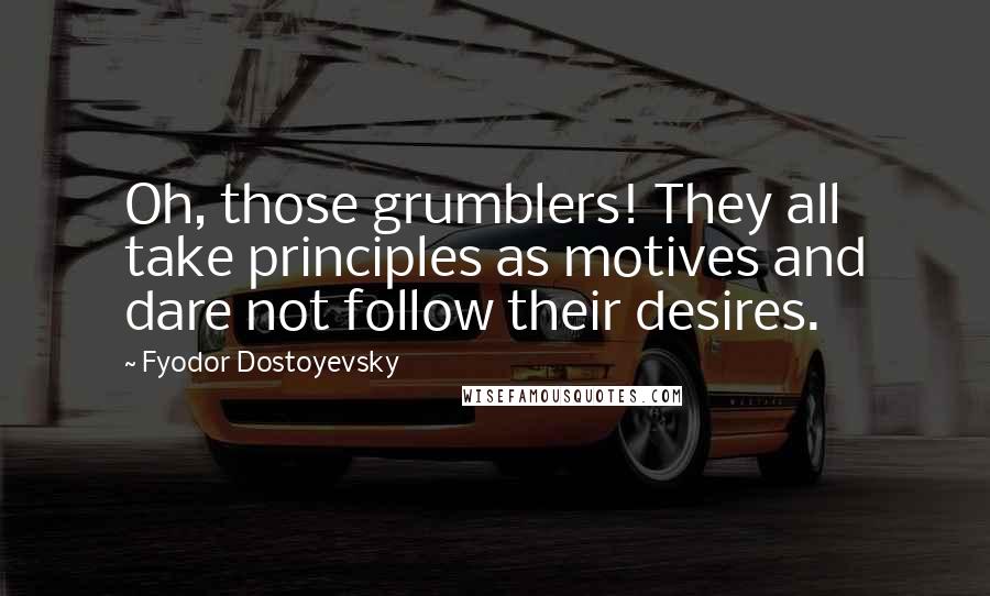 Fyodor Dostoyevsky Quotes: Oh, those grumblers! They all take principles as motives and dare not follow their desires.