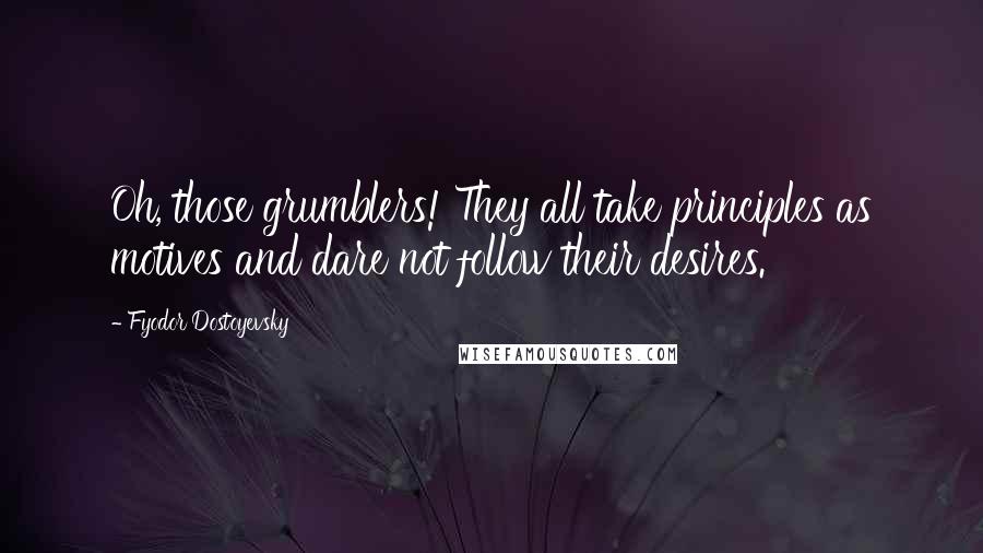 Fyodor Dostoyevsky Quotes: Oh, those grumblers! They all take principles as motives and dare not follow their desires.