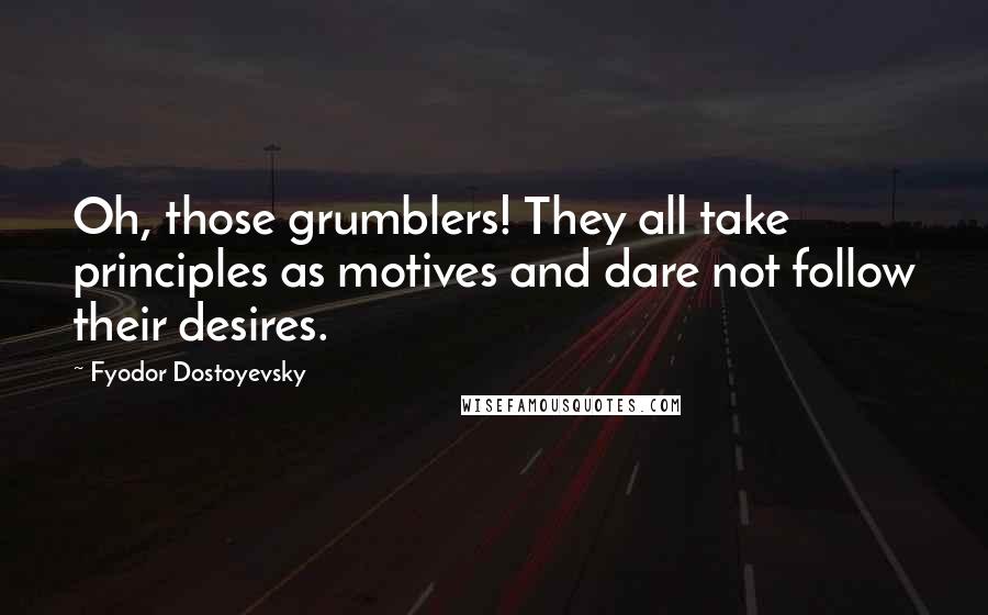 Fyodor Dostoyevsky Quotes: Oh, those grumblers! They all take principles as motives and dare not follow their desires.