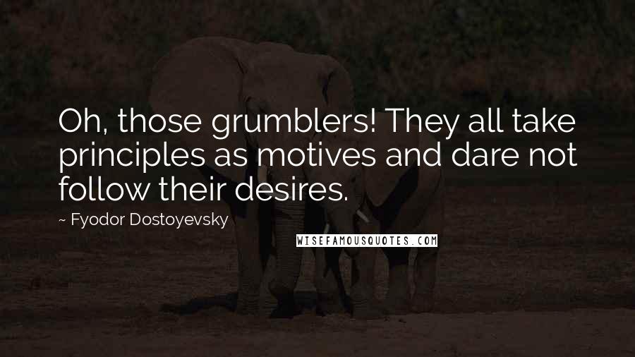 Fyodor Dostoyevsky Quotes: Oh, those grumblers! They all take principles as motives and dare not follow their desires.
