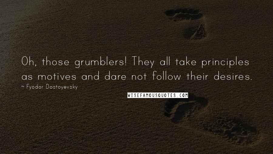 Fyodor Dostoyevsky Quotes: Oh, those grumblers! They all take principles as motives and dare not follow their desires.