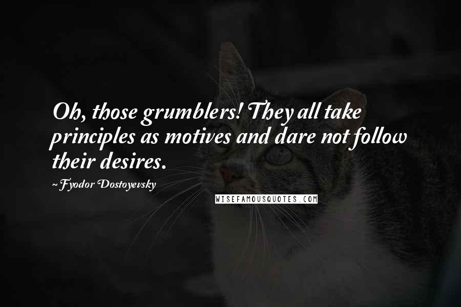 Fyodor Dostoyevsky Quotes: Oh, those grumblers! They all take principles as motives and dare not follow their desires.