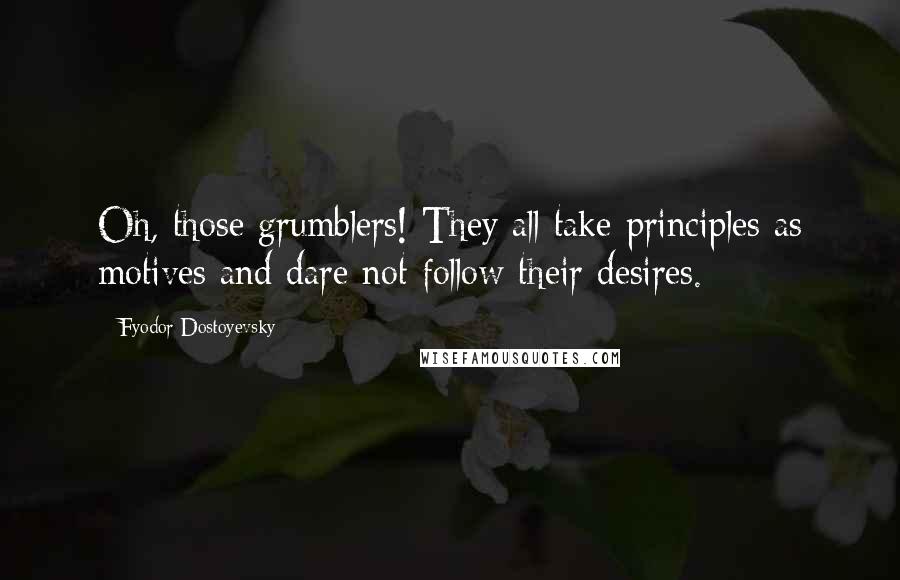 Fyodor Dostoyevsky Quotes: Oh, those grumblers! They all take principles as motives and dare not follow their desires.