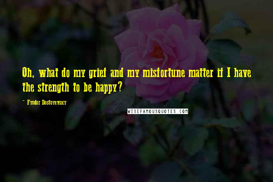 Fyodor Dostoyevsky Quotes: Oh, what do my grief and my misfortune matter if I have the strength to be happy?