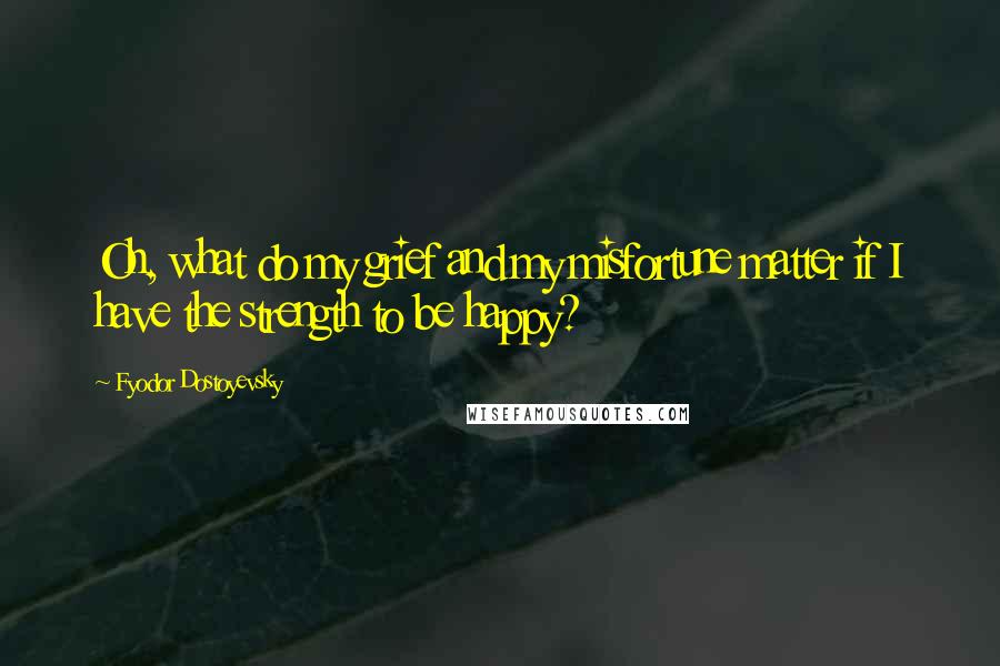 Fyodor Dostoyevsky Quotes: Oh, what do my grief and my misfortune matter if I have the strength to be happy?