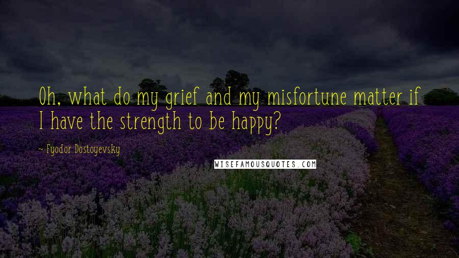 Fyodor Dostoyevsky Quotes: Oh, what do my grief and my misfortune matter if I have the strength to be happy?