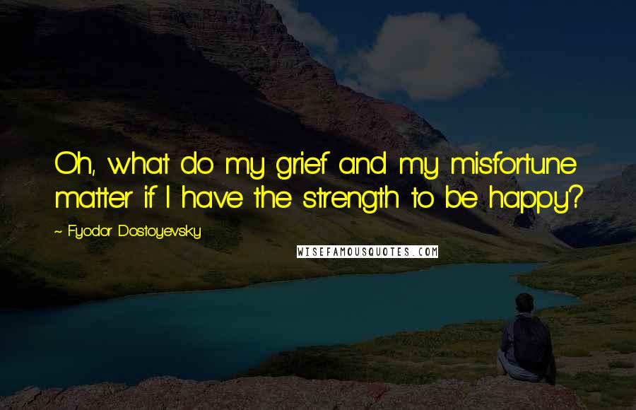 Fyodor Dostoyevsky Quotes: Oh, what do my grief and my misfortune matter if I have the strength to be happy?