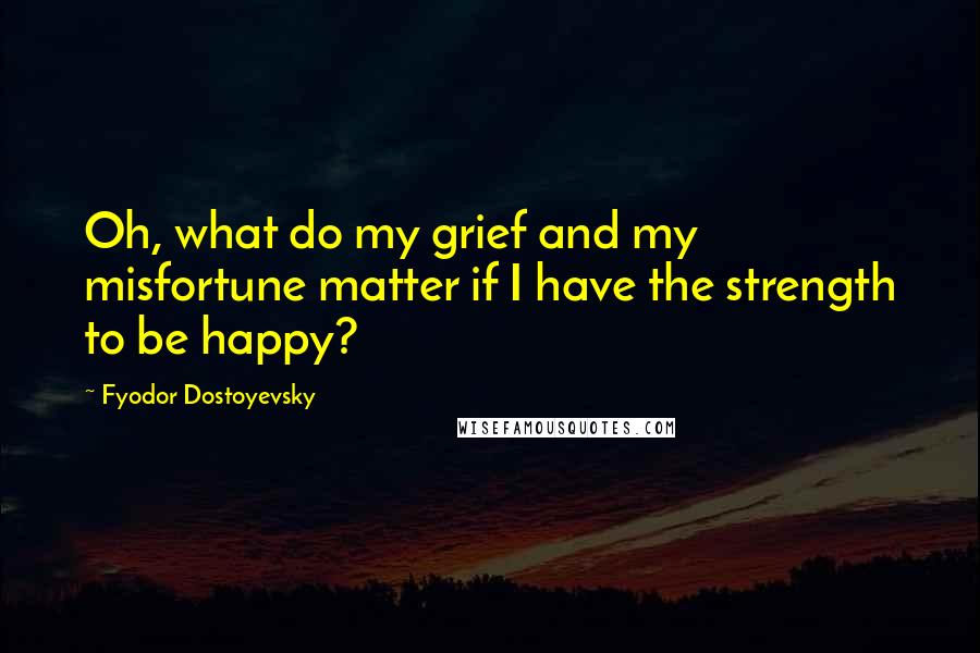 Fyodor Dostoyevsky Quotes: Oh, what do my grief and my misfortune matter if I have the strength to be happy?