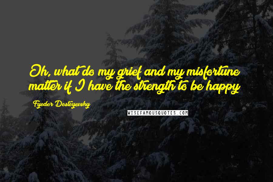 Fyodor Dostoyevsky Quotes: Oh, what do my grief and my misfortune matter if I have the strength to be happy?