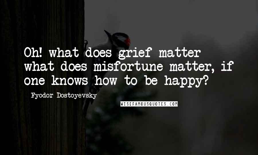 Fyodor Dostoyevsky Quotes: Oh! what does grief matter - what does misfortune matter, if one knows how to be happy?