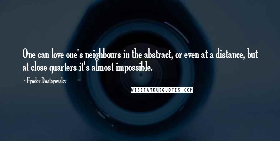 Fyodor Dostoyevsky Quotes: One can love one's neighbours in the abstract, or even at a distance, but at close quarters it's almost impossible.