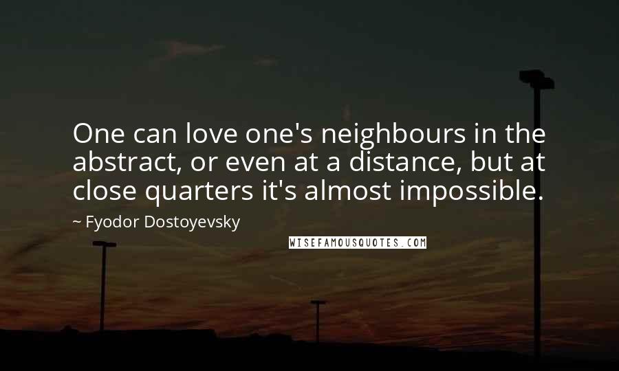 Fyodor Dostoyevsky Quotes: One can love one's neighbours in the abstract, or even at a distance, but at close quarters it's almost impossible.