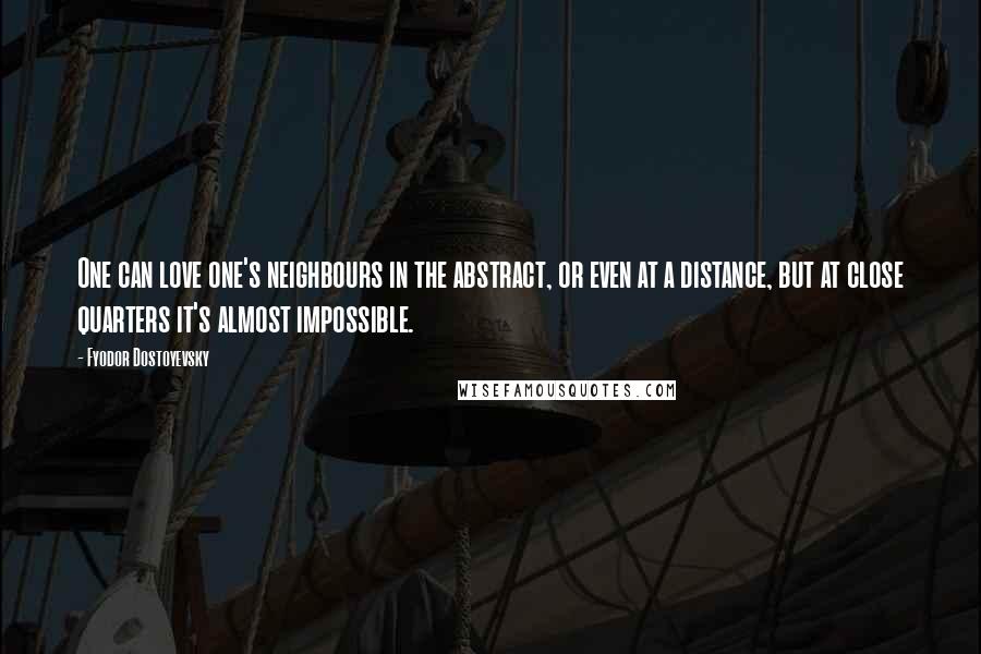 Fyodor Dostoyevsky Quotes: One can love one's neighbours in the abstract, or even at a distance, but at close quarters it's almost impossible.