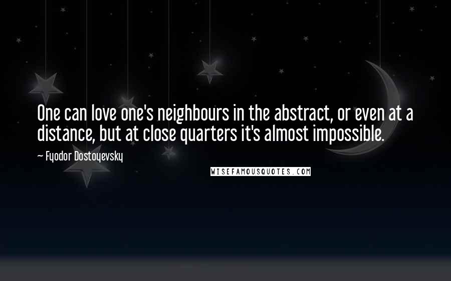 Fyodor Dostoyevsky Quotes: One can love one's neighbours in the abstract, or even at a distance, but at close quarters it's almost impossible.