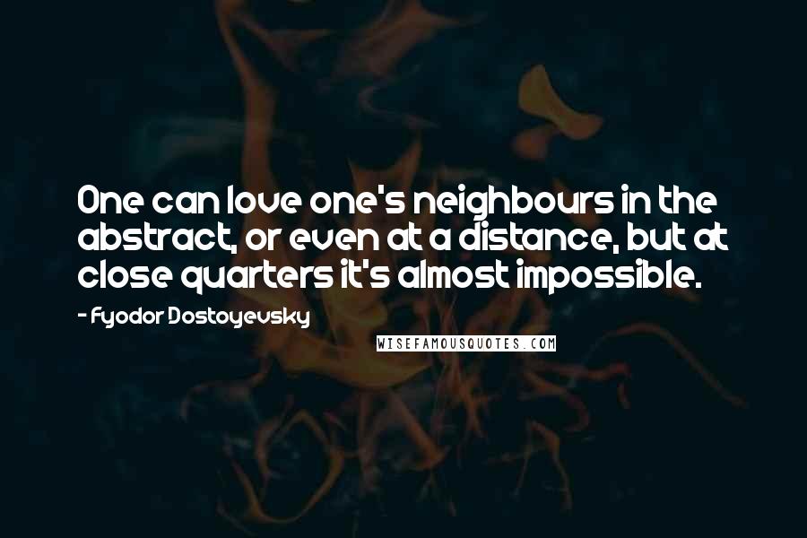 Fyodor Dostoyevsky Quotes: One can love one's neighbours in the abstract, or even at a distance, but at close quarters it's almost impossible.