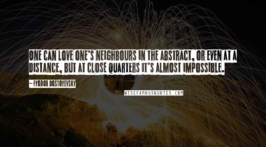 Fyodor Dostoyevsky Quotes: One can love one's neighbours in the abstract, or even at a distance, but at close quarters it's almost impossible.