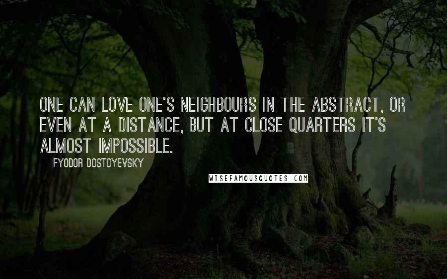 Fyodor Dostoyevsky Quotes: One can love one's neighbours in the abstract, or even at a distance, but at close quarters it's almost impossible.