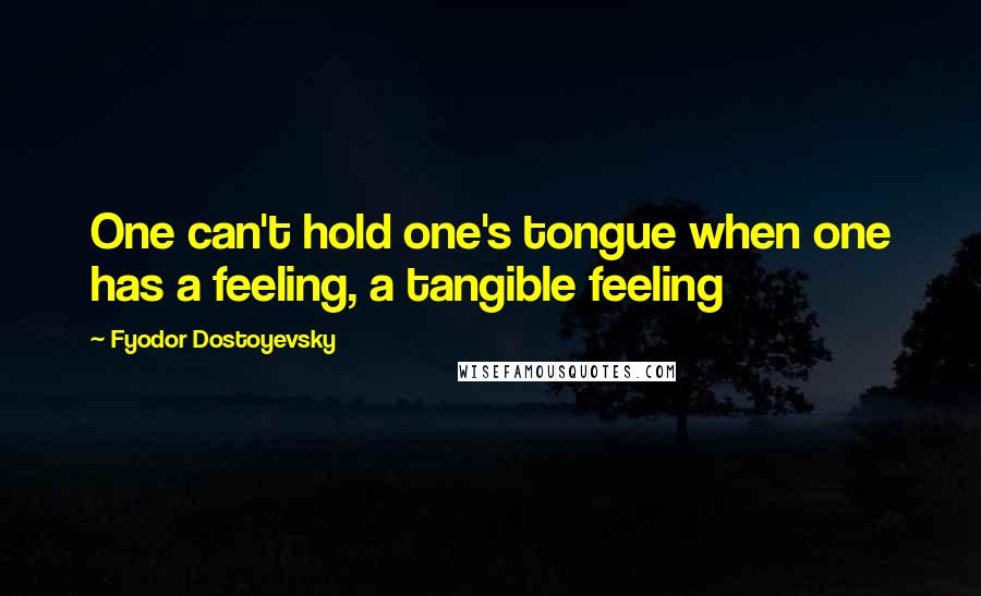 Fyodor Dostoyevsky Quotes: One can't hold one's tongue when one has a feeling, a tangible feeling