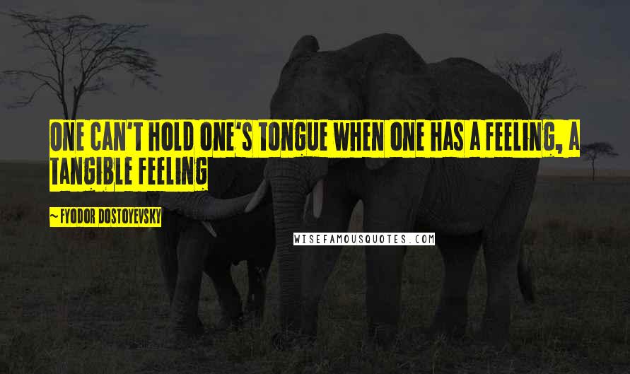 Fyodor Dostoyevsky Quotes: One can't hold one's tongue when one has a feeling, a tangible feeling