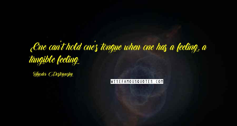 Fyodor Dostoyevsky Quotes: One can't hold one's tongue when one has a feeling, a tangible feeling