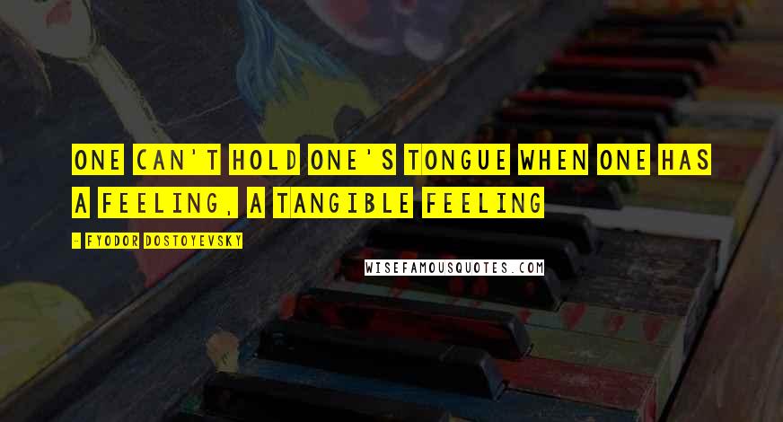 Fyodor Dostoyevsky Quotes: One can't hold one's tongue when one has a feeling, a tangible feeling