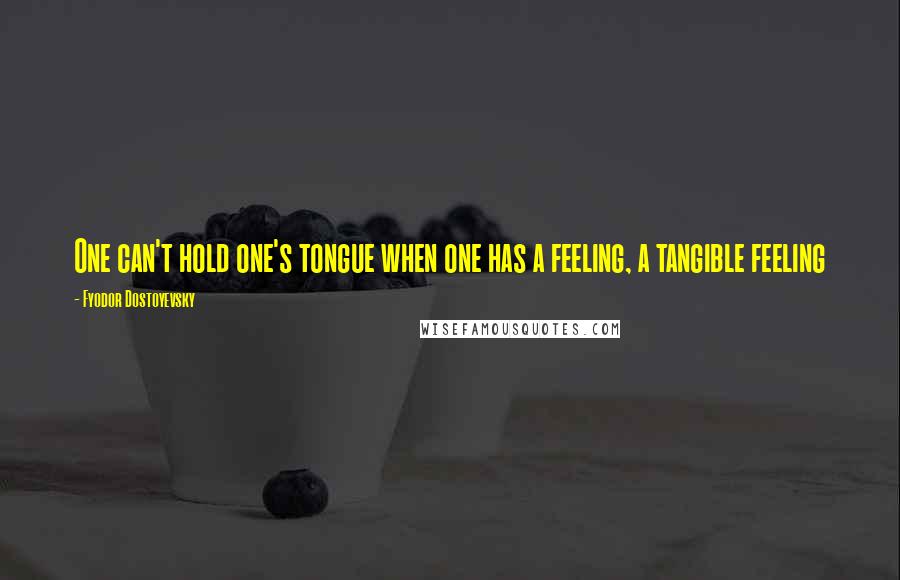 Fyodor Dostoyevsky Quotes: One can't hold one's tongue when one has a feeling, a tangible feeling