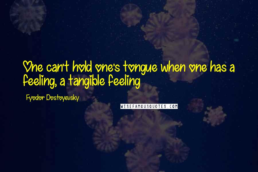 Fyodor Dostoyevsky Quotes: One can't hold one's tongue when one has a feeling, a tangible feeling